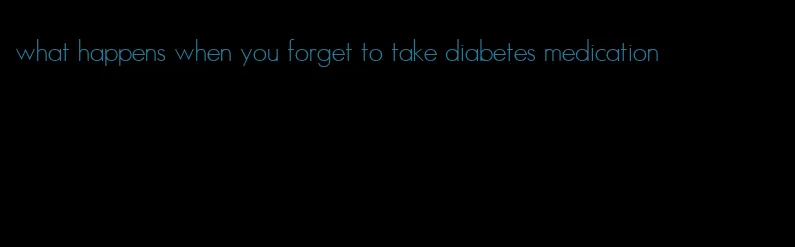 what happens when you forget to take diabetes medication