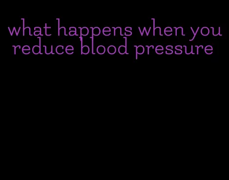 what happens when you reduce blood pressure