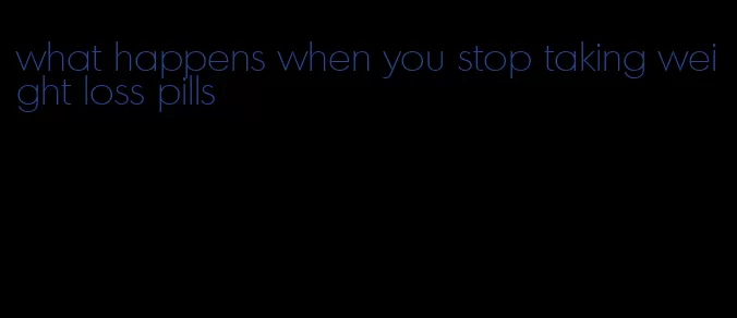 what happens when you stop taking weight loss pills