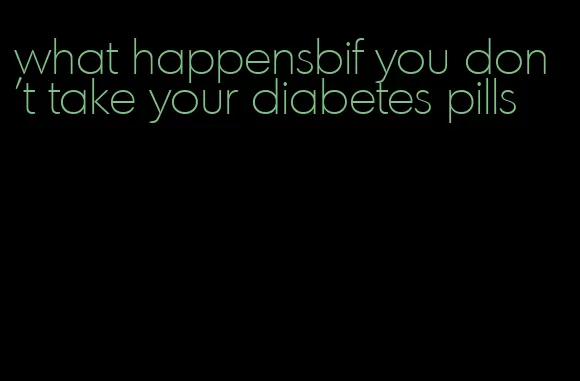 what happensbif you don't take your diabetes pills