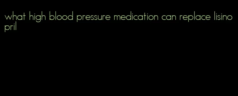 what high blood pressure medication can replace lisinopril