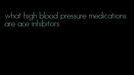 what high blood pressure medications are ace inhibitors