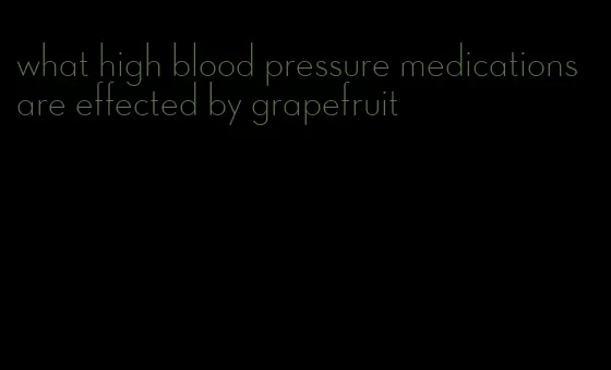 what high blood pressure medications are effected by grapefruit