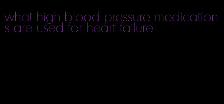 what high blood pressure medications are used for heart failure