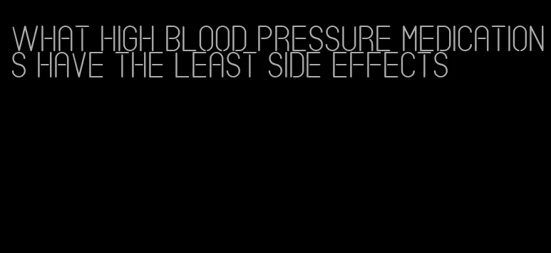 what high blood pressure medications have the least side effects