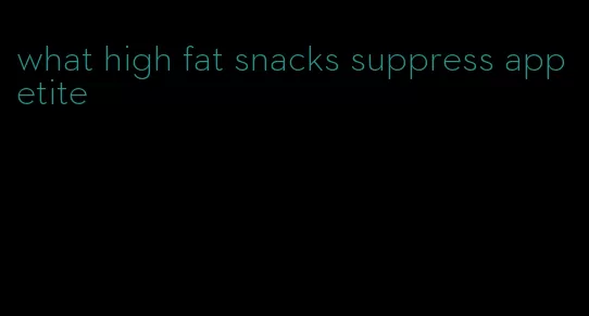 what high fat snacks suppress appetite