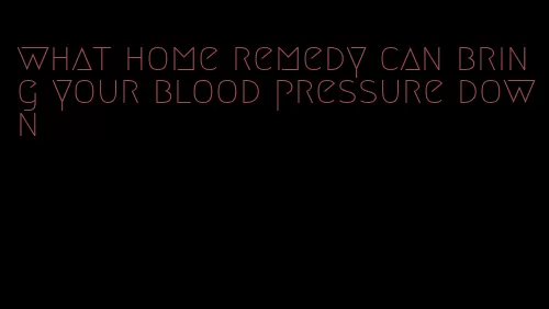 what home remedy can bring your blood pressure down