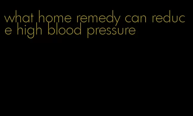 what home remedy can reduce high blood pressure