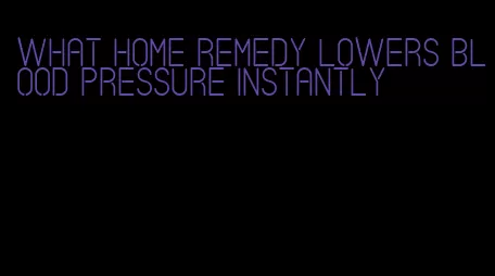 what home remedy lowers blood pressure instantly