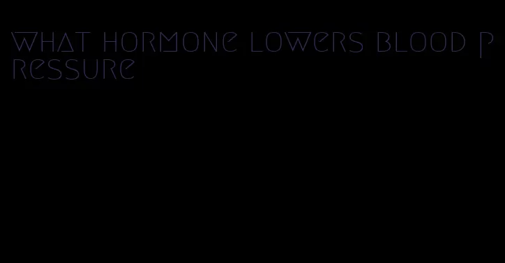 what hormone lowers blood pressure