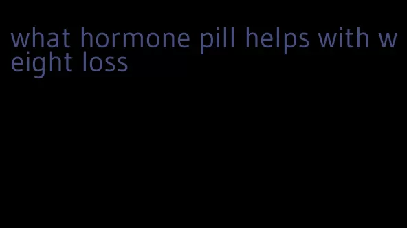 what hormone pill helps with weight loss