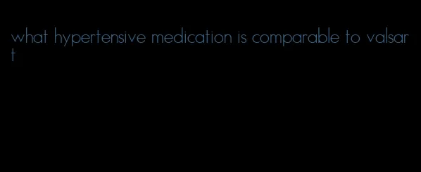 what hypertensive medication is comparable to valsart