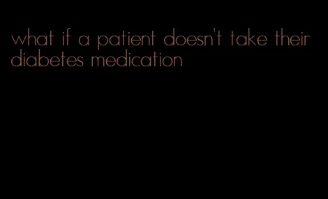 what if a patient doesn't take their diabetes medication