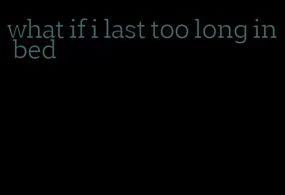 what if i last too long in bed