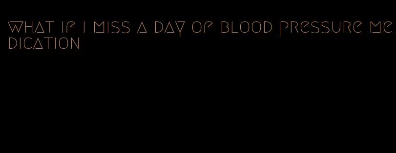 what if i miss a day of blood pressure medication