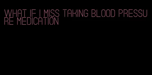 what if i miss taking blood pressure medication