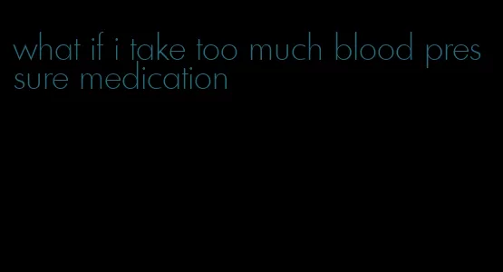 what if i take too much blood pressure medication