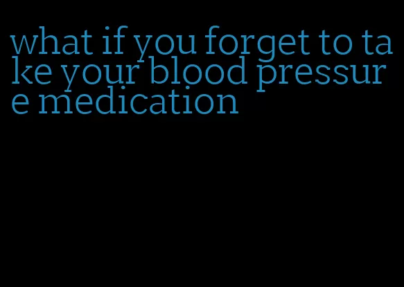 what if you forget to take your blood pressure medication