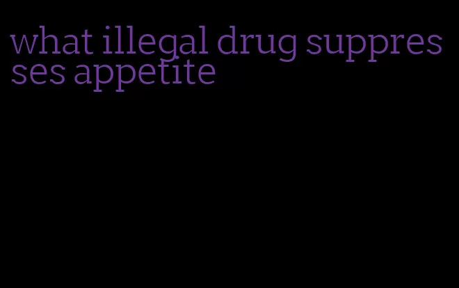 what illegal drug suppresses appetite