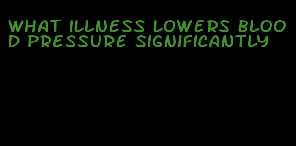 what illness lowers blood pressure significantly