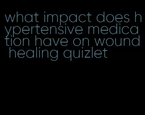 what impact does hypertensive medication have on wound healing quizlet