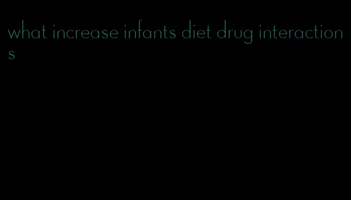 what increase infants diet drug interactions