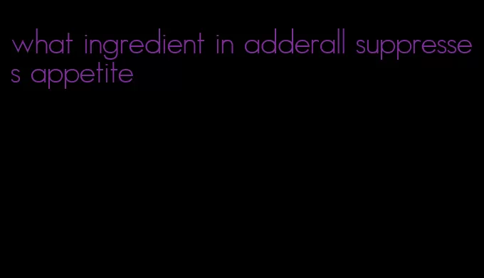 what ingredient in adderall suppresses appetite