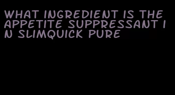 what ingredient is the appetite suppressant in slimquick pure