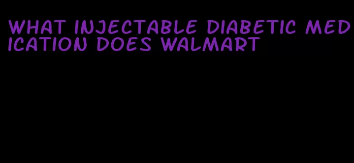 what injectable diabetic medication does walmart