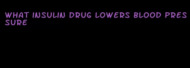 what insulin drug lowers blood pressure