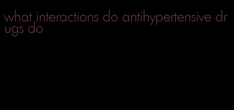 what interactions do antihypertensive drugs do