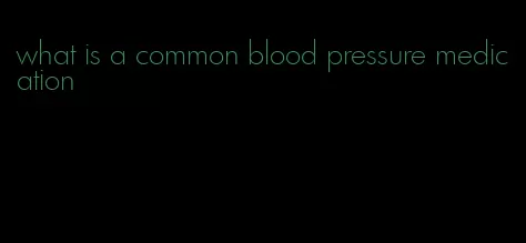 what is a common blood pressure medication