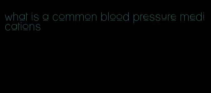 what is a common blood pressure medications