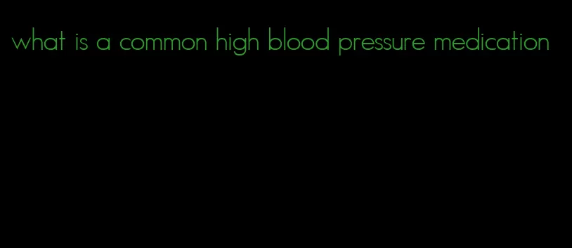 what is a common high blood pressure medication