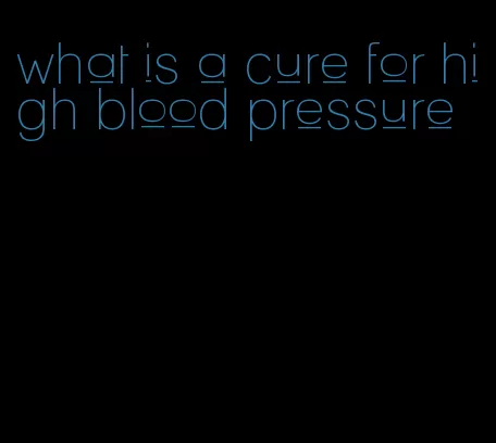 what is a cure for high blood pressure