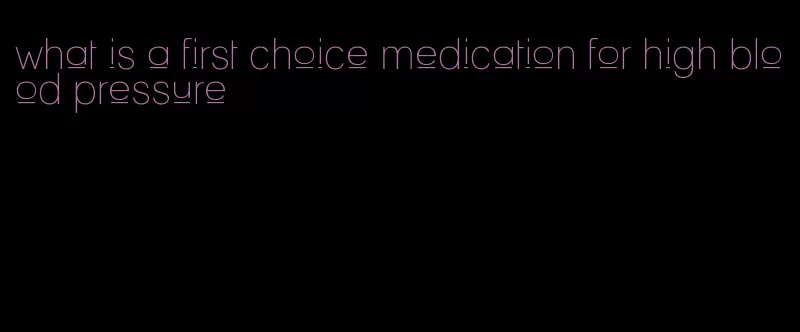 what is a first choice medication for high blood pressure