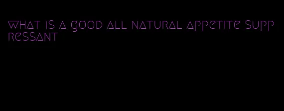 what is a good all natural appetite suppressant