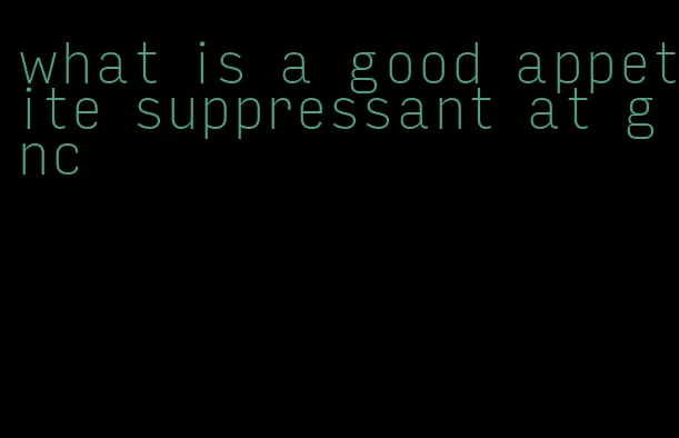 what is a good appetite suppressant at gnc