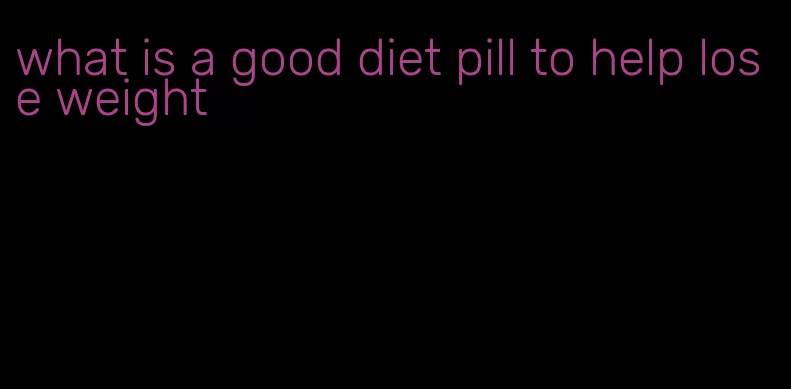 what is a good diet pill to help lose weight