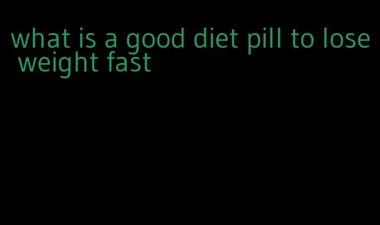 what is a good diet pill to lose weight fast