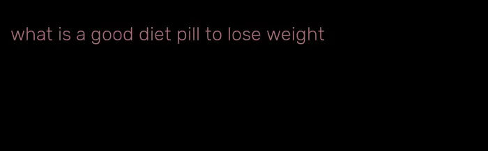 what is a good diet pill to lose weight