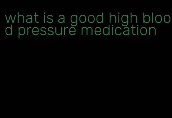 what is a good high blood pressure medication