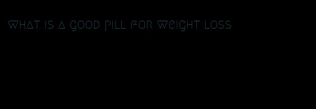 what is a good pill for weight loss