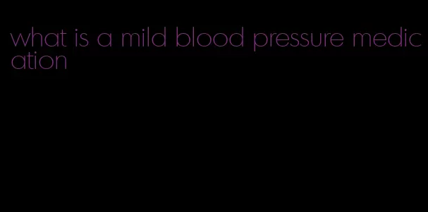 what is a mild blood pressure medication