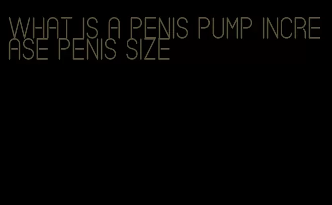 what is a penis pump increase penis size