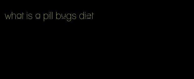 what is a pill bugs diet