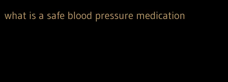 what is a safe blood pressure medication