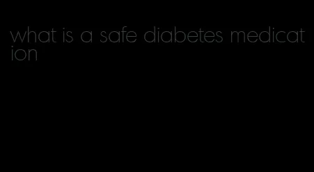 what is a safe diabetes medication