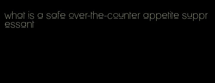 what is a safe over-the-counter appetite suppressant