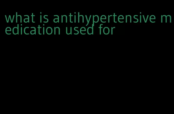 what is antihypertensive medication used for